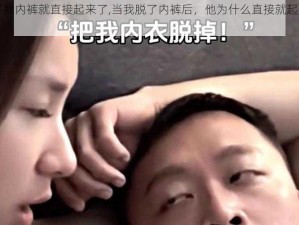 脱了我内裤就直接起来了,当我脱了内裤后，他为什么直接就起来了？