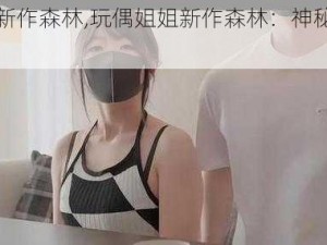 玩偶姐姐新作森林,玩偶姐姐新作森林：神秘少女的奇妙冒险