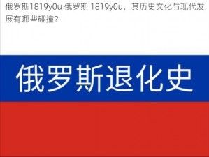 俄罗斯1819y0u 俄罗斯 1819y0u，其历史文化与现代发展有哪些碰撞？