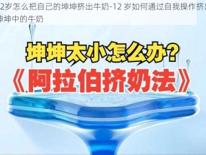 12岁怎么把自己的坤坤挤出牛奶-12 岁如何通过自我操作挤出坤坤中的牛奶