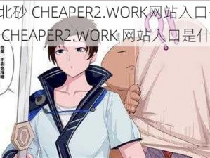 北北北砂 CHEAPER2.WORK网站入口-北北北砂 CHEAPER2.WORK 网站入口是什么？