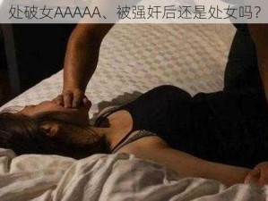 处破女AAAAA、被强奸后还是处女吗？