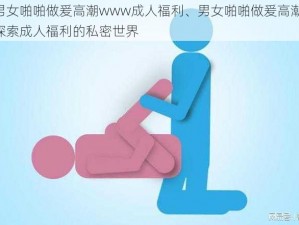 男女啪啪做爰高潮www成人福利、男女啪啪做爰高潮：探索成人福利的私密世界