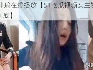 51吃瓜张津瑜在线播放【51吃瓜视频女主发声：泄露者将追究到底】