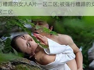 被强行糟蹋的女人A片一区二区;被强行糟蹋的女人 A 片一区二区