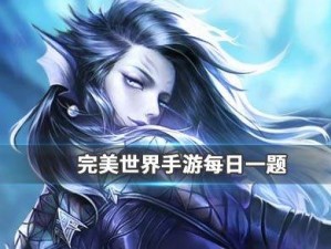 完美世界手游7月11日每日一题答案解析与分享：探寻游戏内的秘密与策略