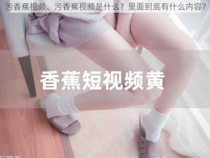 污香蕉视频、污香蕉视频是什么？里面到底有什么内容？