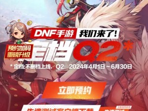 DNF手游公测日期正式公布，全新版本引领手游热潮