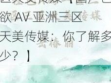 国产色欲AV亚洲三区天美传媒【国产色欲 AV 亚洲三区天美传媒：你了解多少？】