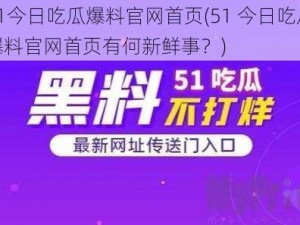 51今日吃瓜爆料官网首页(51 今日吃瓜爆料官网首页有何新鲜事？)