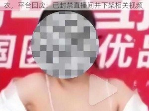 脱内衣视频一件不留-女子为博眼球竟直播脱内衣，平台回应：已封禁直播间并下架相关视频