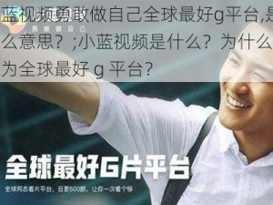 小蓝视频勇敢做自己全球最好g平台,是什么意思？;小蓝视频是什么？为什么被称为全球最好 g 平台？