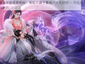 倩女幽魂手游背景揭秘：揭秘不属于曹操的文化佳作——文化与人物篇的独特魅力