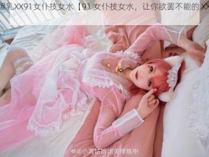 XX爆乳XX91女仆技女水【91 女仆技女水，让你欲罢不能的 XX 爆乳】