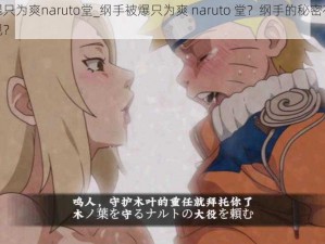 纲手被爆只为爽naruto堂_纲手被爆只为爽 naruto 堂？纲手的秘密在浴场被鸣人发现？