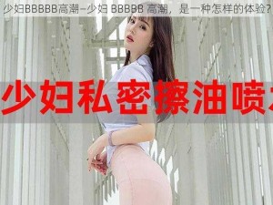 少妇BBBBB高潮—少妇 BBBBB 高潮，是一种怎样的体验？