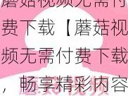 蘑菇视频无需付费下载【蘑菇视频无需付费下载，畅享精彩内容】