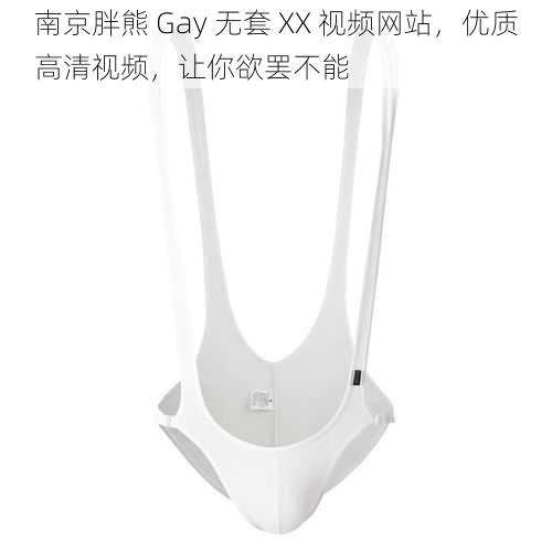 南京胖熊 Gay 无套 XX 视频网站，优质高清视频，让你欲罢不能