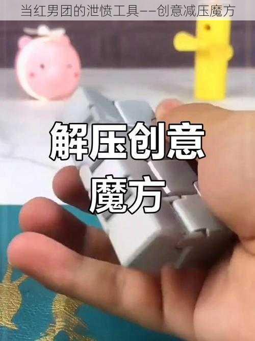 当红男团的泄愤工具——创意减压魔方