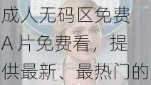 成人无码区免费 A 片免费看，提供最新、最热门的成人影片，让你尽享视觉盛宴