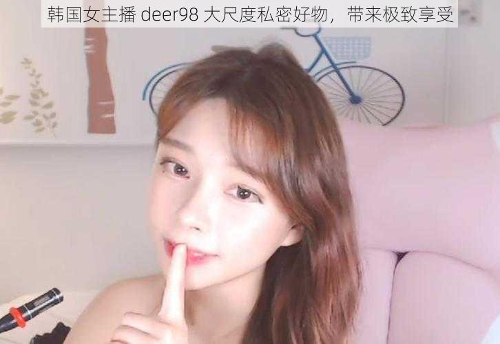 韩国女主播 deer98 大尺度私密好物，带来极致享受