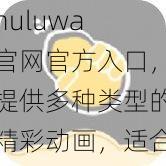 huluwa 官网官方入口，提供多种类型的精彩动画，适合全年龄段用户