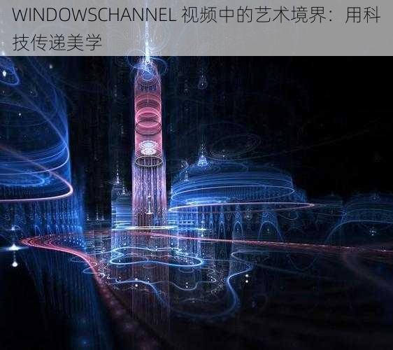 WINDOWSCHANNEL 视频中的艺术境界：用科技传递美学