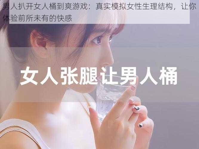 男人扒开女人桶到爽游戏：真实模拟女性生理结构，让你体验前所未有的快感