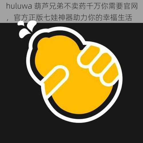 huluwa 葫芦兄弟不卖药千万你需要官网，官方正版七娃神器助力你的幸福生活