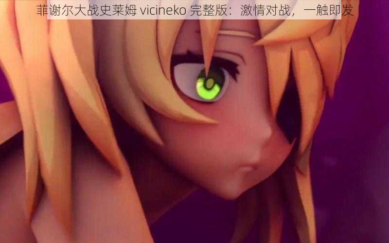 菲谢尔大战史莱姆 vicineko 完整版：激情对战，一触即发