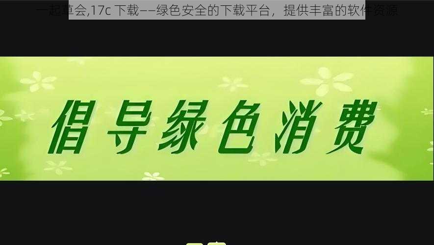 一起草会,17c 下载——绿色安全的下载平台，提供丰富的软件资源