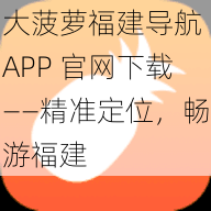 大菠萝福建导航 APP 官网下载——精准定位，畅游福建