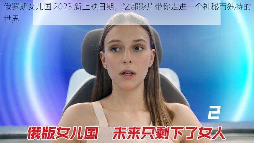 俄罗斯女儿国 2023 新上映日期，这部影片带你走进一个神秘而独特的世界