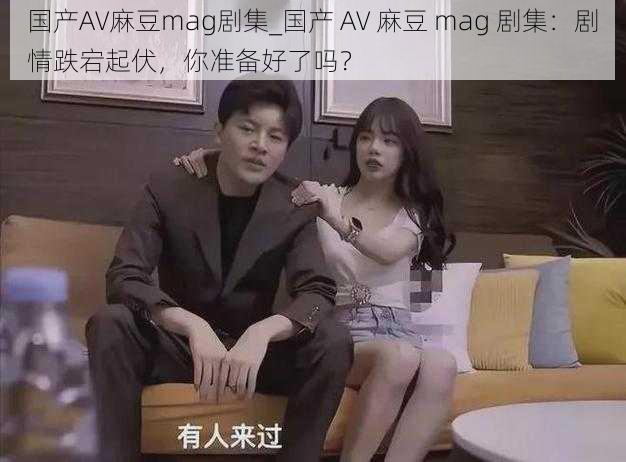 国产AV麻豆mag剧集_国产 AV 麻豆 mag 剧集：剧情跌宕起伏，你准备好了吗？