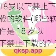 18岁以下禁止下载的软件(哪些软件是 18 岁以下禁止下载的？)