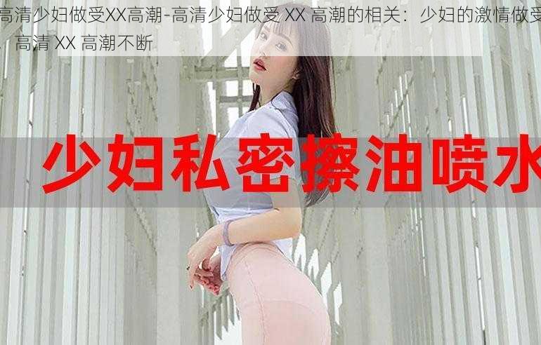 高清少妇做受XX高潮-高清少妇做受 XX 高潮的相关：少妇的激情做受，高清 XX 高潮不断