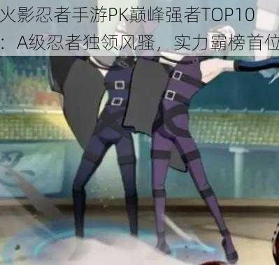 火影忍者手游PK巅峰强者TOP10：A级忍者独领风骚，实力霸榜首位