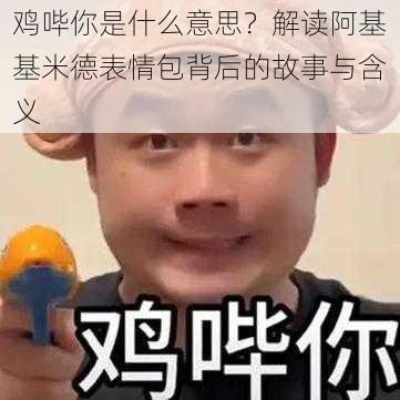 鸡哔你是什么意思？解读阿基基米德表情包背后的故事与含义