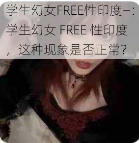 学生幻女FREE性印度—：学生幻女 FREE 性印度，这种现象是否正常？