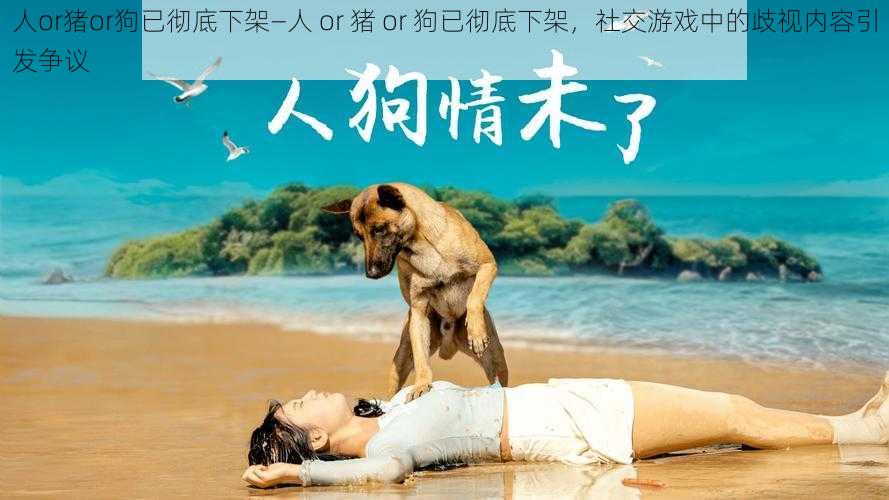 人or猪or狗已彻底下架—人 or 猪 or 狗已彻底下架，社交游戏中的歧视内容引发争议