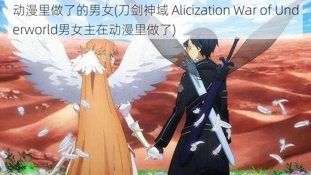 动漫里做了的男女(刀剑神域 Alicization War of Underworld男女主在动漫里做了)