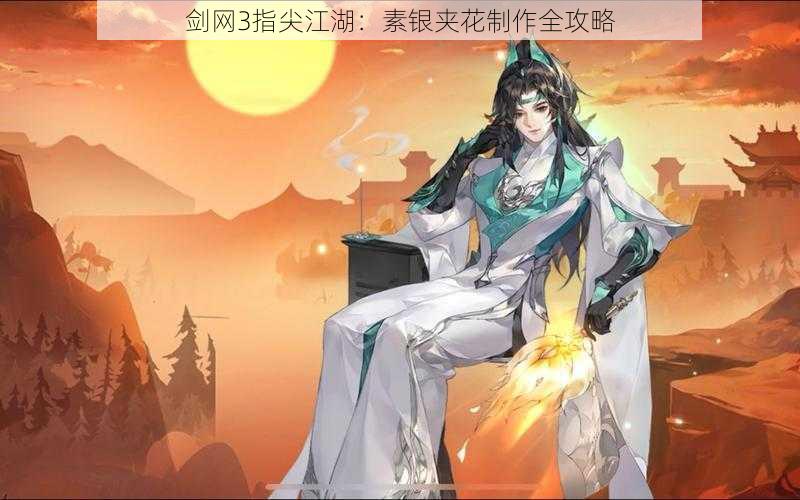 剑网3指尖江湖：素银夹花制作全攻略