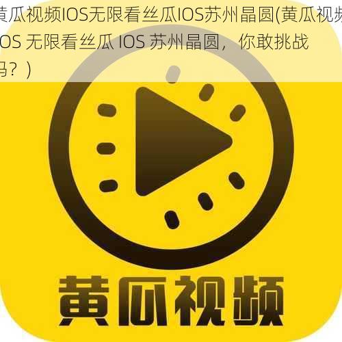 黄瓜视频IOS无限看丝瓜IOS苏州晶圆(黄瓜视频 IOS 无限看丝瓜 IOS 苏州晶圆，你敢挑战吗？)