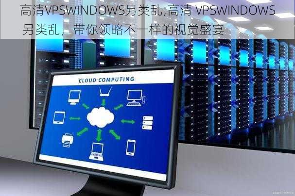 高清VPSWINDOWS另类乱;高清 VPSWINDOWS 另类乱，带你领略不一样的视觉盛宴