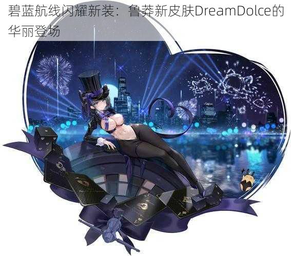 碧蓝航线闪耀新装：鲁莽新皮肤DreamDolce的华丽登场