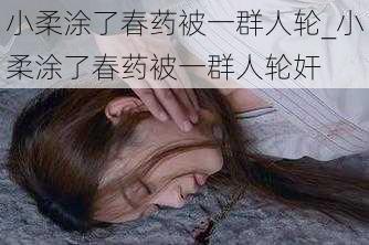 小柔涂了春药被一群人轮_小柔涂了春药被一群人轮奸