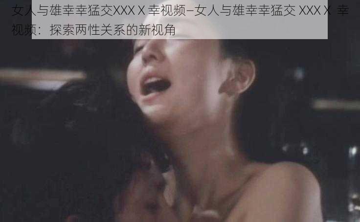 女人与雄幸幸猛交XXXⅩ幸视频—女人与雄幸幸猛交 XXXⅩ 幸视频：探索两性关系的新视角