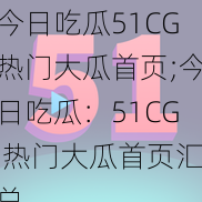 今日吃瓜51CG热门大瓜首页;今日吃瓜：51CG 热门大瓜首页汇总