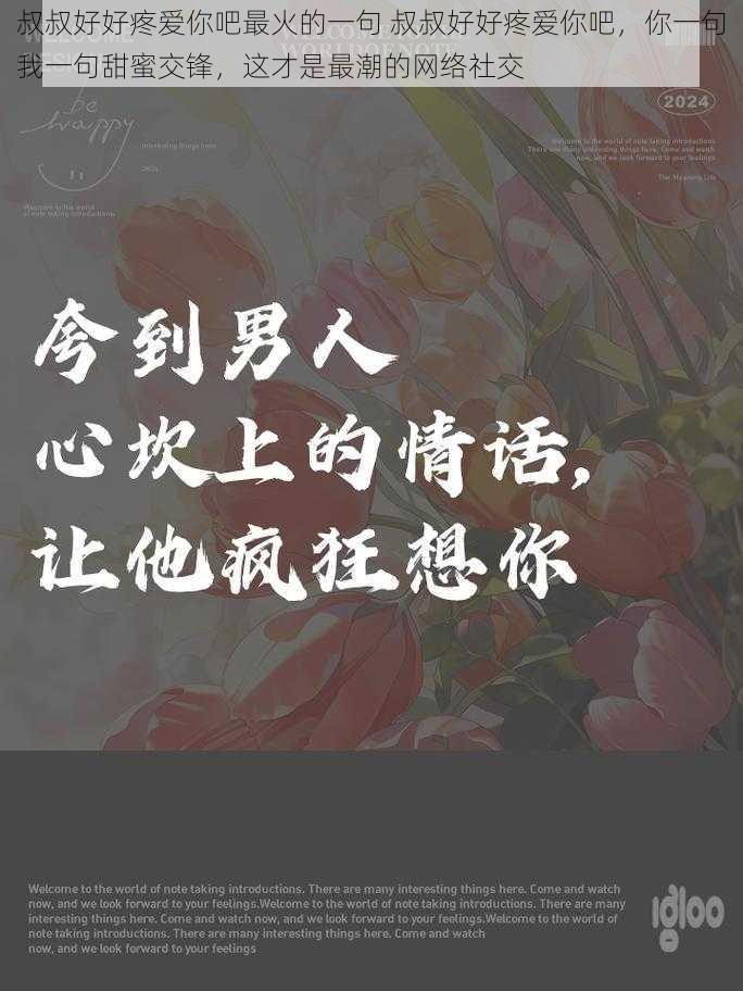 叔叔好好疼爱你吧最火的一句 叔叔好好疼爱你吧，你一句我一句甜蜜交锋，这才是最潮的网络社交