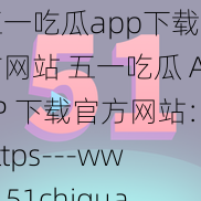 五一吃瓜app下载官方网站 五一吃瓜 APP 下载官方网站：https---www.51chigua.com-down-